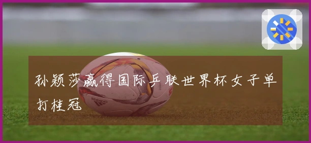 孙颖莎赢得国际乒联世界杯女子单打桂冠