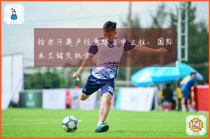 恰尔汗奥卢任意球击中立柱，国际米兰错失机会