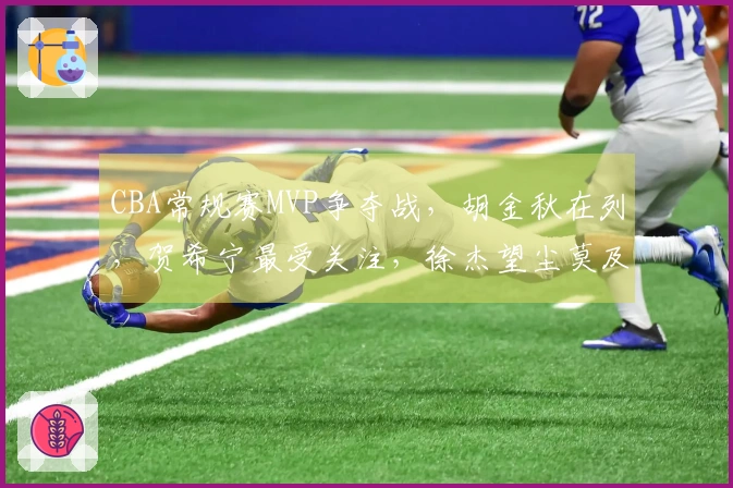 CBA常规赛MVP争夺战，胡金秋在列，贺希宁最受关注，徐杰望尘莫及