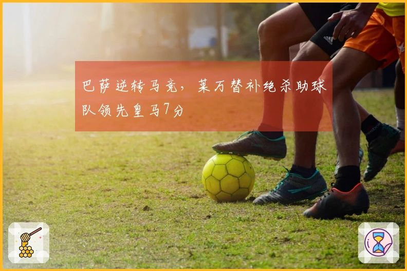 巴萨逆转马竞，莱万替补绝杀助球队领先皇马7分