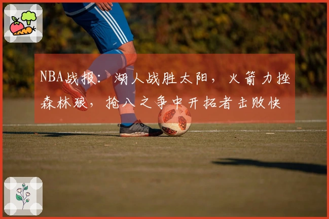 NBA战报：湖人战胜太阳，火箭力挫森林狼，抢八之争中开拓者击败快船