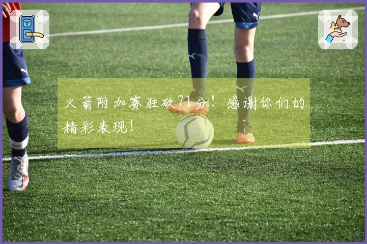 火箭附加赛狂砍71分！感谢你们的精彩表现！