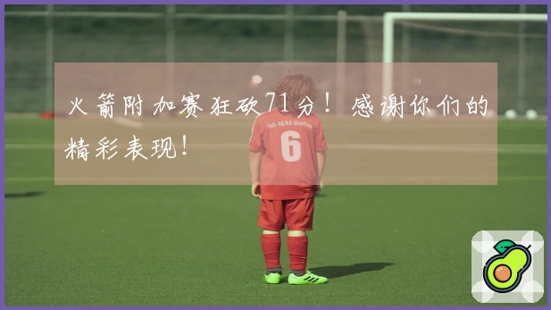 火箭附加赛狂砍71分！感谢你们的精彩表现！