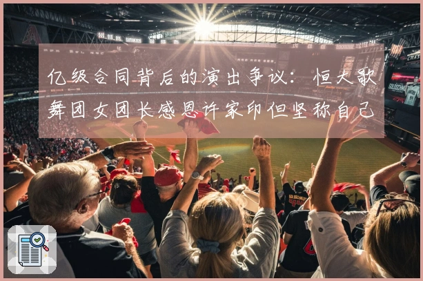 亿级合同背后的演出争议：恒大歌舞团女团长感恩许家印但坚称自己无违规
