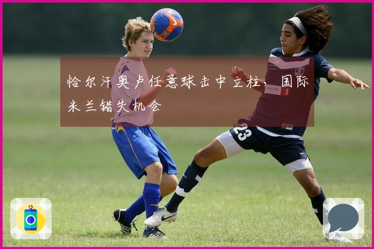 恰尔汗奥卢任意球击中立柱，国际米兰错失机会