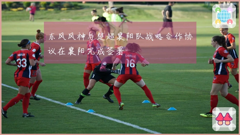 东风风神与楚超襄阳队战略合作协议在襄阳完成签署