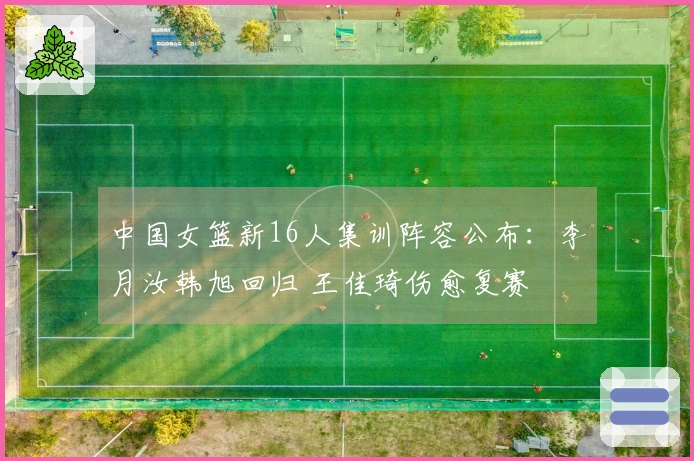 中国女篮新16人集训阵容公布：李月汝韩旭回归 王佳琦伤愈复赛