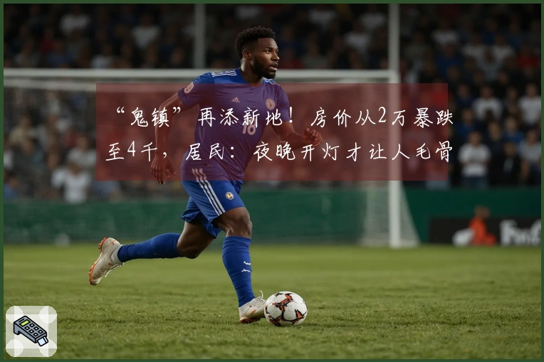 “鬼镇”再添新地！房价从2万暴跌至4千，居民：夜晚开灯才让人毛骨悚然！