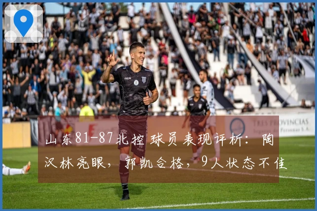 山东81-87北控 球员表现评析：陶汉林亮眼，郭凯合格，9人状态不佳
