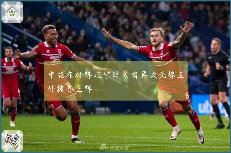 申花在对阵辽宁时或将再次无缘五外援齐上阵