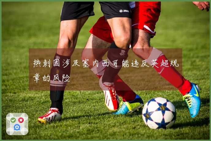 热刺因涉及塞内西可能违反英超规章的风险